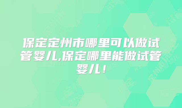 保定定州市哪里可以做试管婴儿,保定哪里能做试管婴儿！