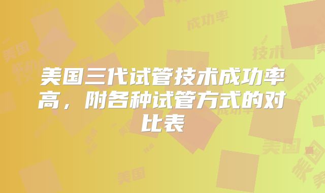 美国三代试管技术成功率高，附各种试管方式的对比表