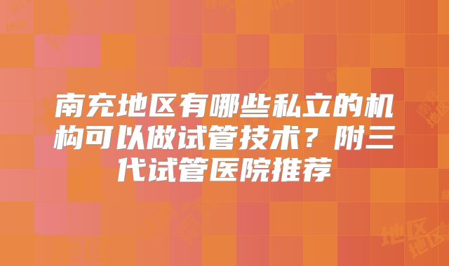 南充地区有哪些私立的机构可以做试管技术?附三代试管医院推荐