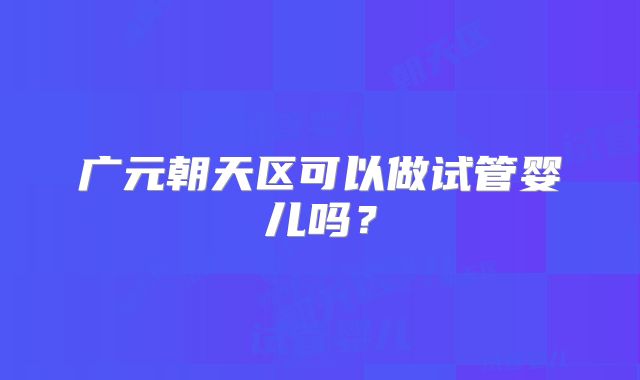 广元朝天区可以做试管婴儿吗?