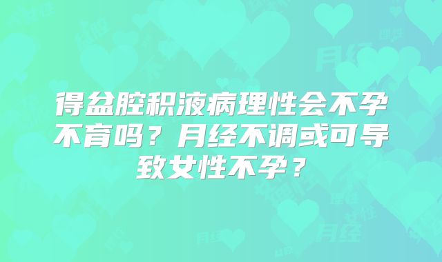 得盆腔积液病理性会不孕不育吗？月经不调或可导致女性不孕？