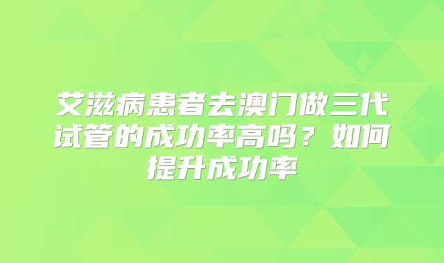 艾滋病患者去澳门做三代试管的成功率高吗？如何提升成功率