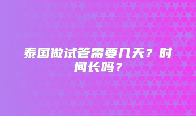 泰国做试管需要几天？时间长吗？