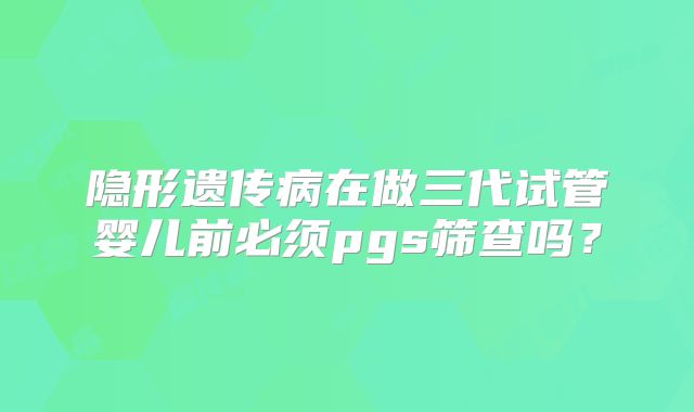 隐形遗传病在做三代试管婴儿前必须pgs筛查吗?
