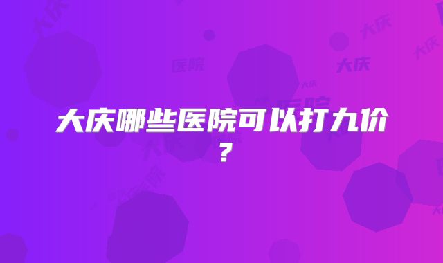 大庆哪些医院可以打九价？