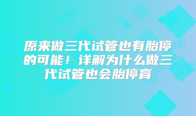 原来做三代试管也有胎停的可能！详解为什么做三代试管也会胎停育