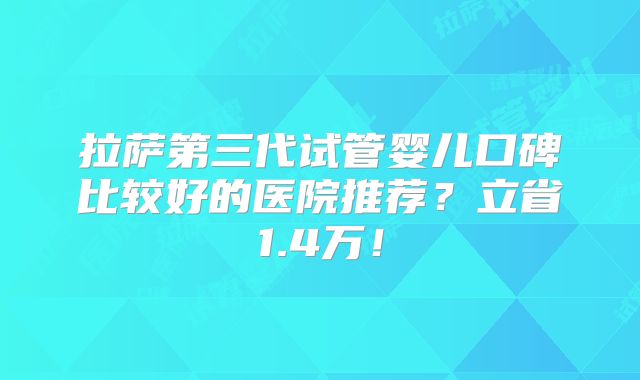 拉萨第三代试管婴儿口碑比较好的医院推荐？立省1.4万！