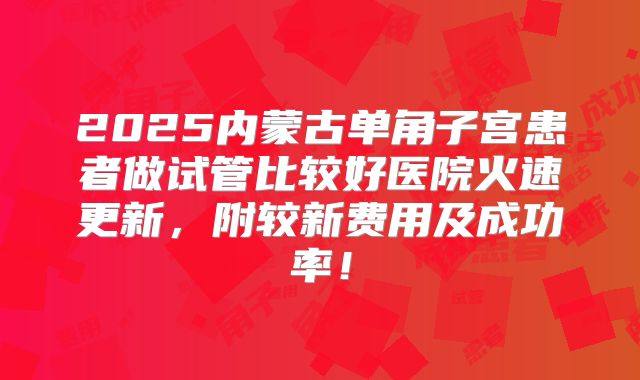 2025内蒙古单角子宫患者做试管比较好医院火速更新，附较新费用及成功率！