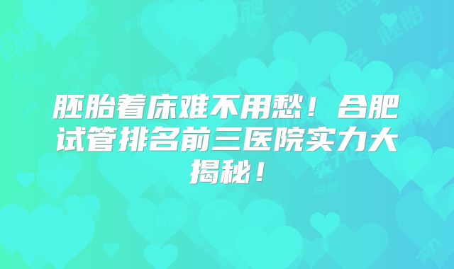 胚胎着床难不用愁！合肥试管排名前三医院实力大揭秘！