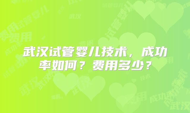 武汉试管婴儿技术，成功率如何？费用多少？