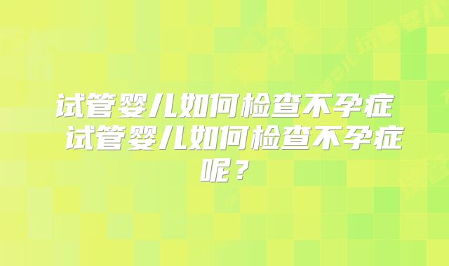 试管婴儿如何检查不孕症 试管婴儿如何检查不孕症呢？