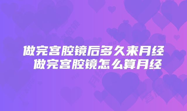 做完宫腔镜后多久来月经 做完宫腔镜怎么算月经