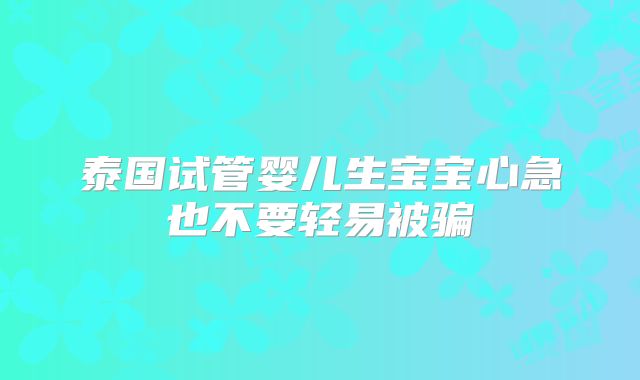 泰国试管婴儿生宝宝心急也不要轻易被骗