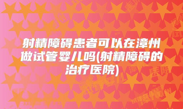 射精障碍患者可以在漳州做试管婴儿吗(射精障碍的治疗医院)