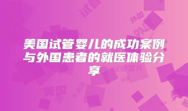 美国试管婴儿的成功案例与外国患者的就医体验分享