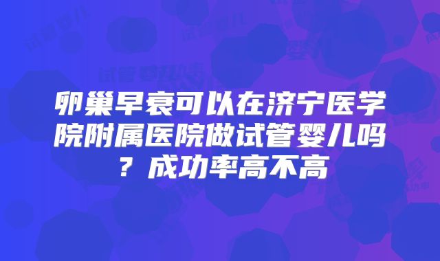 卵巢早衰可以在济宁医学院附属医院做试管婴儿吗？成功率高不高