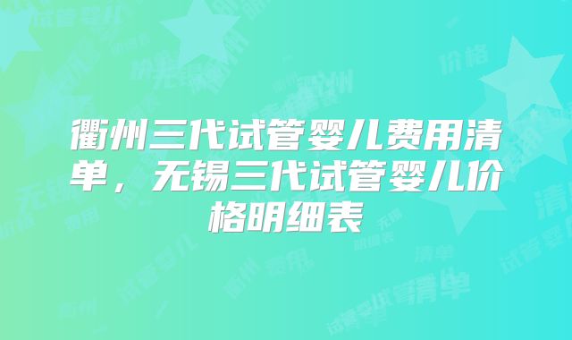 衢州三代试管婴儿费用清单，无锡三代试管婴儿价格明细表