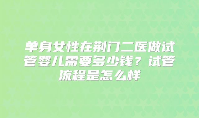 单身女性在荆门二医做试管婴儿需要多少钱？试管流程是怎么样