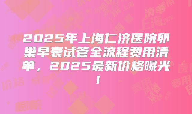 2025年上海仁济医院卵巢早衰试管全流程费用清单，2025最新价格曝光！