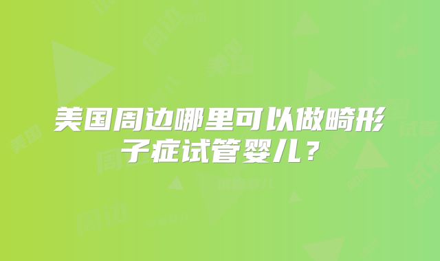 美国周边哪里可以做畸形子症试管婴儿？