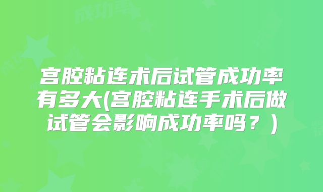 宫腔粘连术后试管成功率有多大(宫腔粘连手术后做试管会影响成功率吗？)