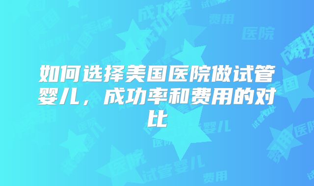 如何选择美国医院做试管婴儿,成功率和费用的对比