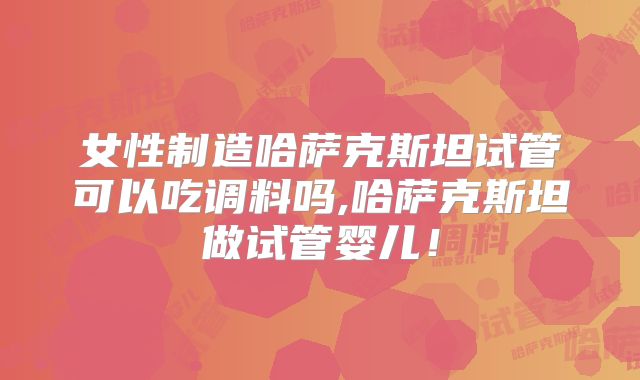 女性制造哈萨克斯坦试管可以吃调料吗,哈萨克斯坦做试管婴儿!