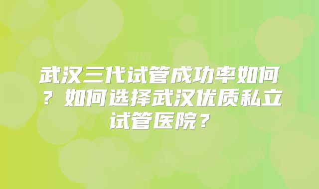 武汉三代试管成功率如何?如何选择武汉优质私立试管医院?