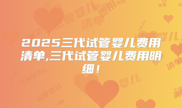 2025三代试管婴儿费用清单,三代试管婴儿费用明细!