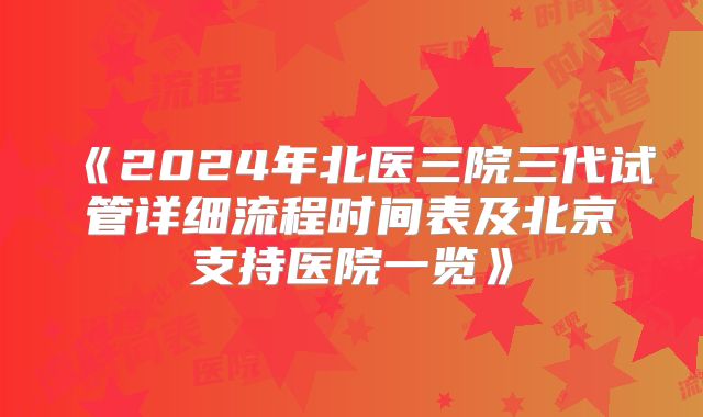 《2024年北医三院三代试管详细流程时间表及北京支持医院一览》