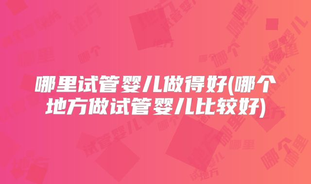 哪里试管婴儿做得好(哪个地方做试管婴儿比较好)