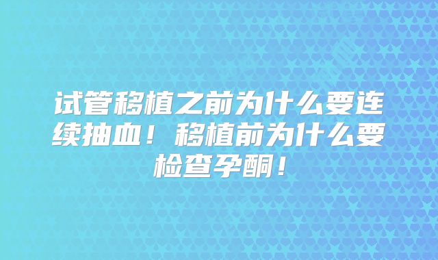 试管移植之前为什么要连续抽血！移植前为什么要检查孕酮！