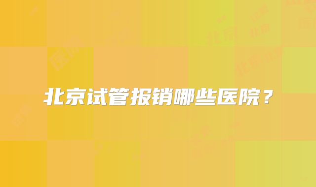 北京试管报销哪些医院？