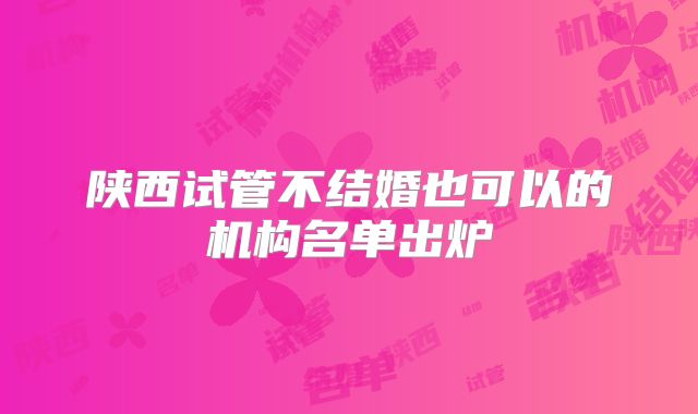 陕西试管不结婚也可以的机构名单出炉