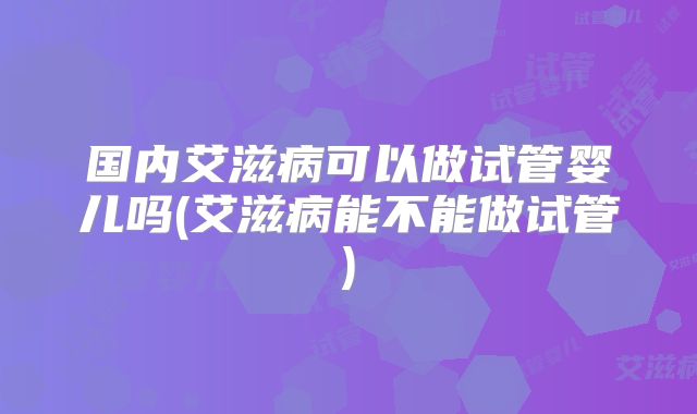 国内艾滋病可以做试管婴儿吗(艾滋病能不能做试管)