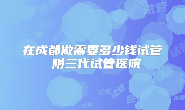在成都做需要多少钱试管 附三代试管医院