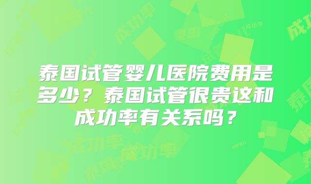 泰国试管婴儿医院费用是多少?泰国试管很贵这和成功率有关系吗?