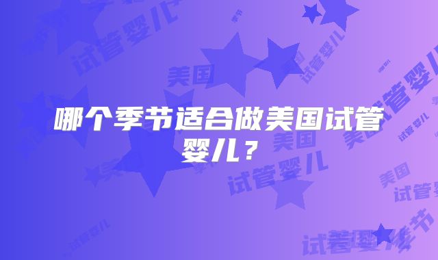 哪个季节适合做美国试管婴儿？