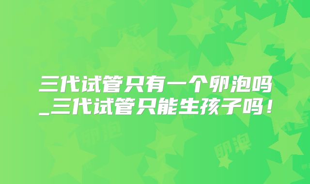 三代试管只有一个卵泡吗_三代试管只能生孩子吗！