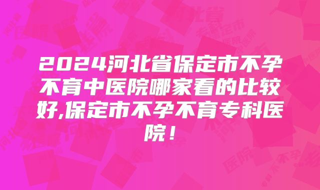 2024河北省保定市不孕不育中医院哪家看的比较好,保定市不孕不育专科医院！