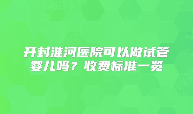 开封淮河医院可以做试管婴儿吗？收费标准一览