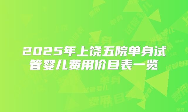 2025年上饶五院单身试管婴儿费用价目表一览