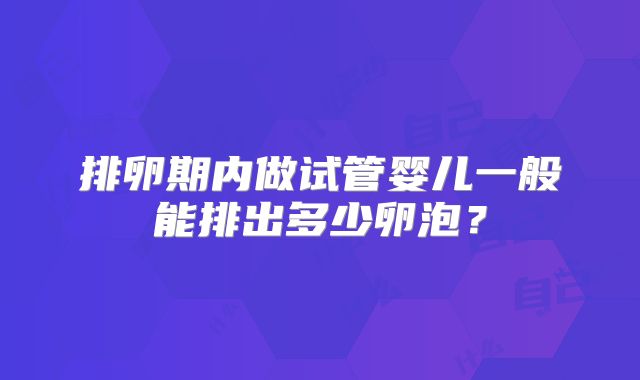 排卵期内做试管婴儿一般能排出多少卵泡？