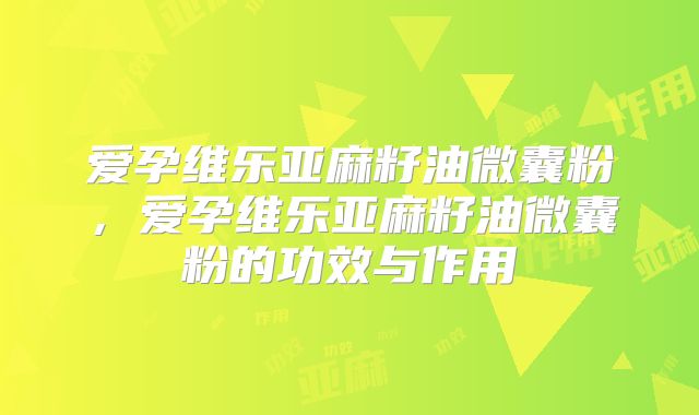 爱孕维乐亚麻籽油微囊粉，爱孕维乐亚麻籽油微囊粉的功效与作用