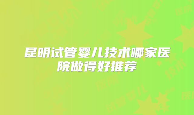 昆明试管婴儿技术哪家医院做得好推荐