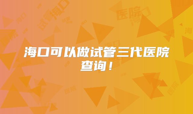 海口可以做试管三代医院查询！