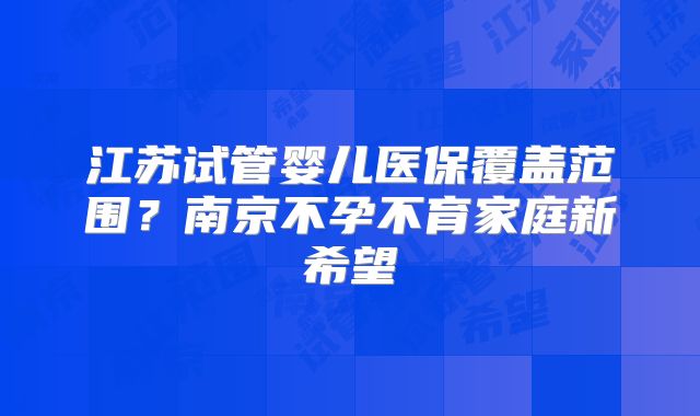 江苏试管婴儿医保覆盖范围？南京不孕不育家庭新希望