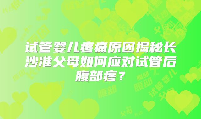 试管婴儿疼痛原因揭秘长沙准父母如何应对试管后腹部疼？