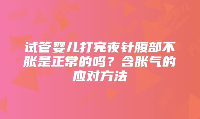 试管婴儿打完夜针腹部不胀是正常的吗？含胀气的应对方法