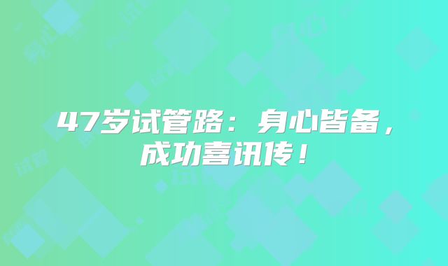 47岁试管路：身心皆备，成功喜讯传！